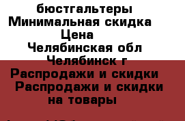 бюстгальтеры › Минимальная скидка ­ 20 › Цена ­ 290 - Челябинская обл., Челябинск г. Распродажи и скидки » Распродажи и скидки на товары   